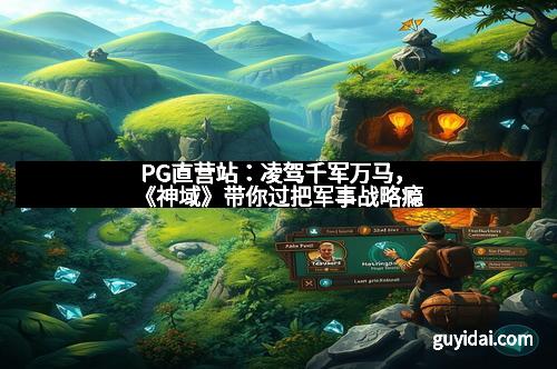 PG直营站:凌驾千军万马,《神域》带你过把军事战略瘾
